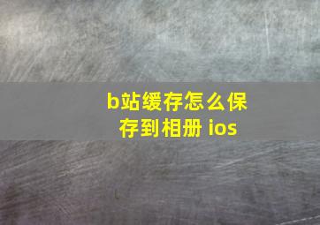 b站缓存怎么保存到相册 ios